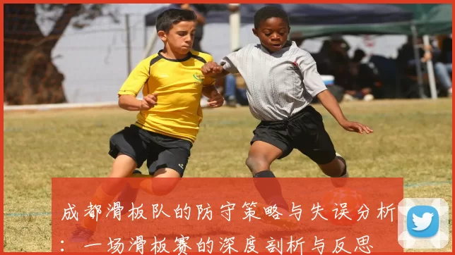 成都滑板队的防守策略与失误分析：一场滑板赛的深度剖析与反思