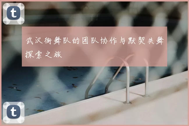 武汉街舞队的团队协作与默契共舞探索之旅