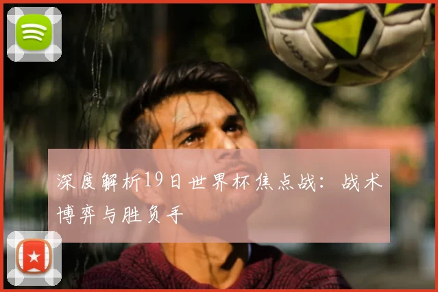 深度解析19日世界杯焦点战：战术博弈与胜负手