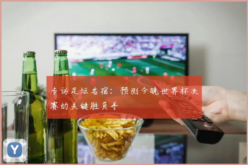 专访足坛名宿：预测今晚世界杯决赛的关键胜负手