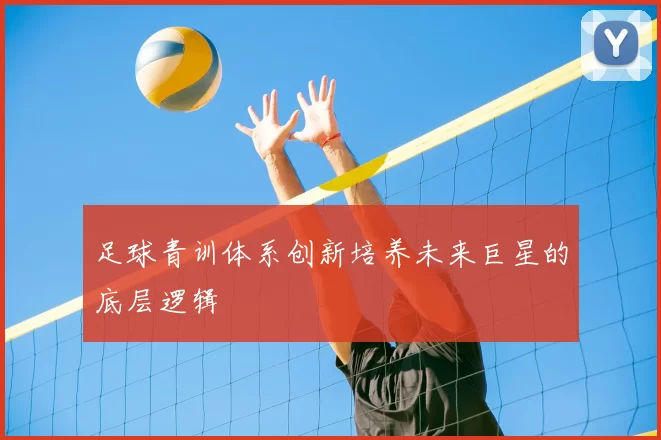 足球青训体系创新培养未来巨星的底层逻辑