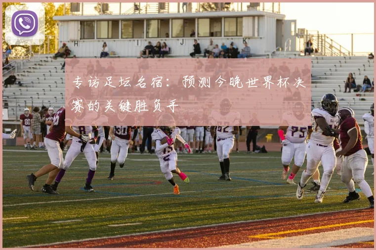 专访足坛名宿：预测今晚世界杯决赛的关键胜负手