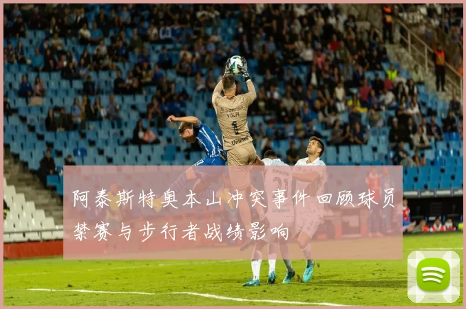 阿泰斯特奥本山冲突事件回顾球员禁赛与步行者战绩影响