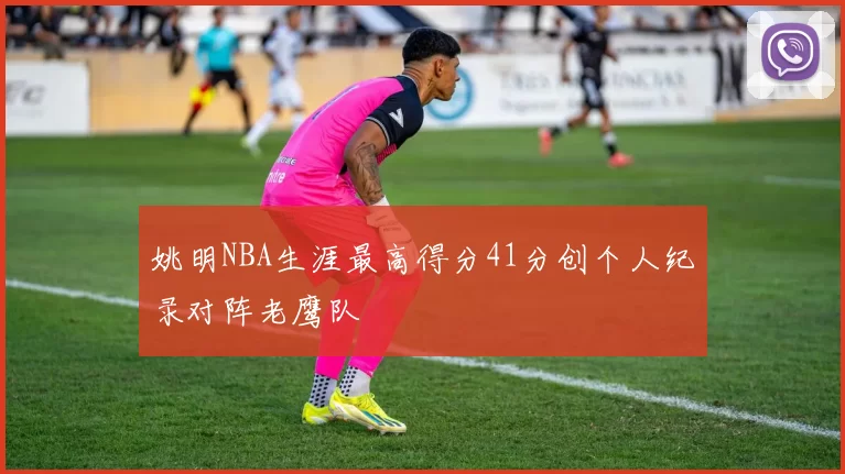姚明NBA生涯最高得分41分创个人纪录对阵老鹰队