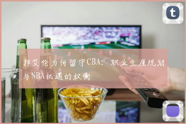 郭艾伦为何留守CBA：职业生涯规划与NBA机遇的权衡