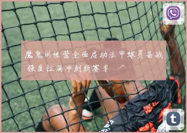魔鬼训练营全面启动法甲球员备战 强度拉满冲刺新赛季