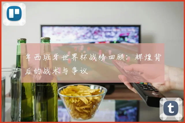 年西班牙世界杯战绩回顾：辉煌背后的战术与争议