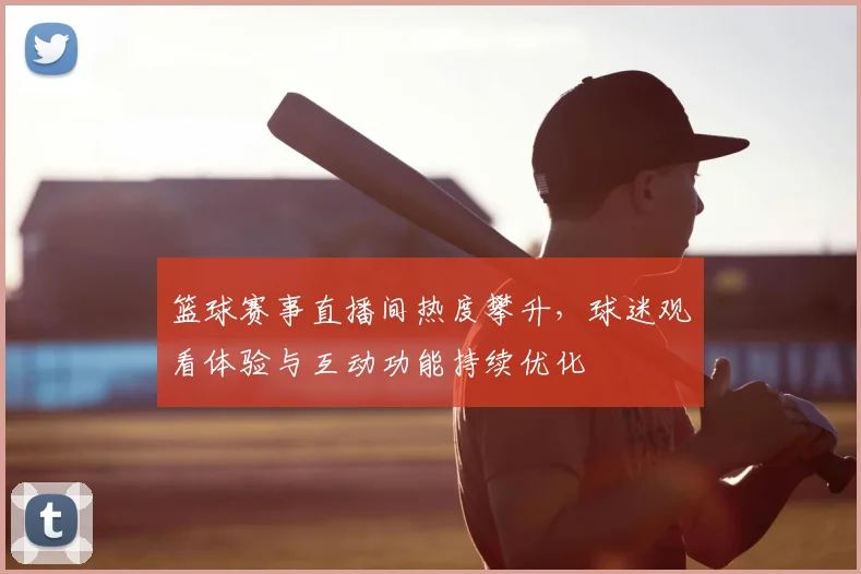 篮球赛事直播间热度攀升，球迷观看体验与互动功能持续优化