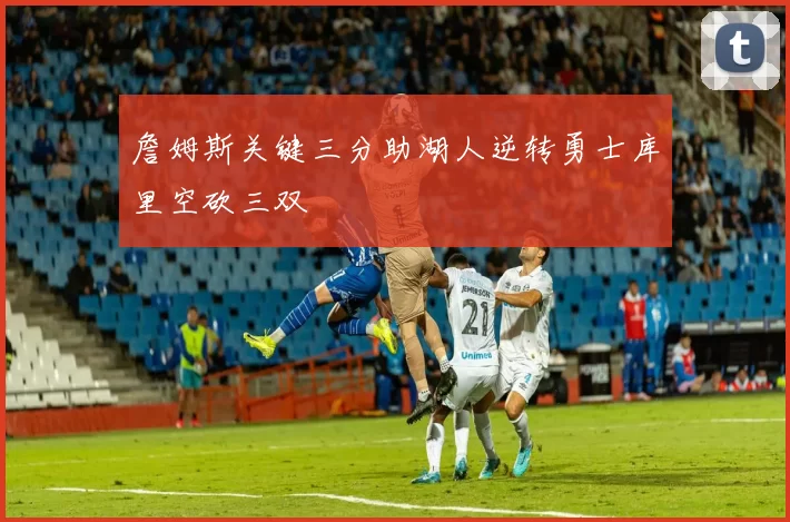 詹姆斯关键三分助湖人逆转勇士库里空砍三双