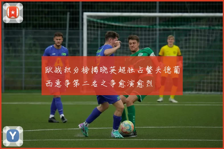 欧战积分榜揭晓英超独占鳌头德葡西意争第二名之争愈演愈烈