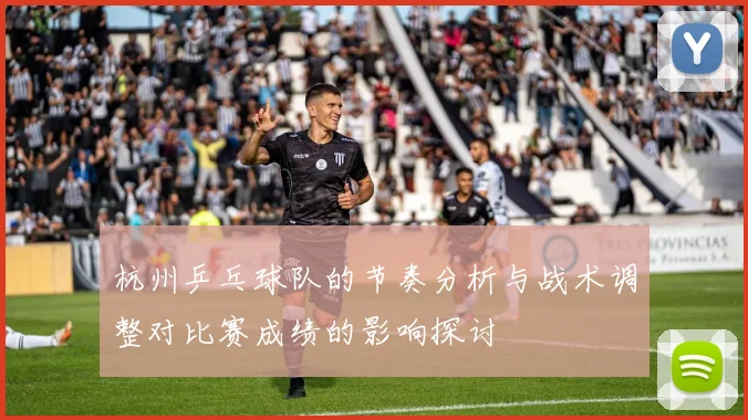 杭州乒乓球队的节奏分析与战术调整对比赛成绩的影响探讨