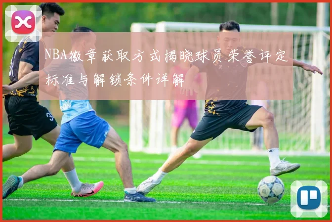 NBA徽章获取方式揭晓球员荣誉评定标准与解锁条件详解