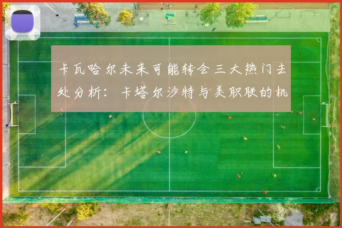 卡瓦哈尔未来可能转会三大热门去处分析：卡塔尔沙特与美职联的机会