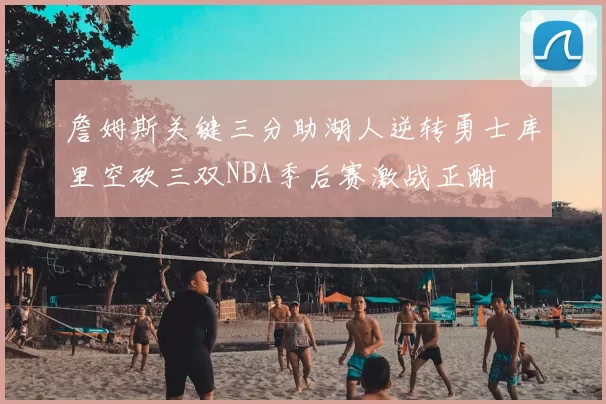 詹姆斯关键三分助湖人逆转勇士库里空砍三双NBA季后赛激战正酣