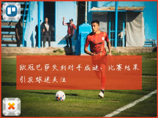 欧冠巴萨失利对手成谜，比赛结果引发球迷关注