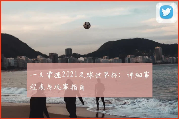 一文掌握2021足球世界杯：详细赛程表与观赛指南