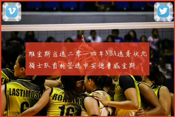 维金斯当选二零一四年NBA选秀状元骑士队首轮签选中安德鲁威金斯