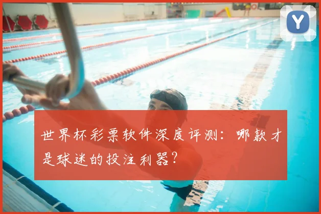 世界杯彩票软件深度评测：哪款才是球迷的投注利器？