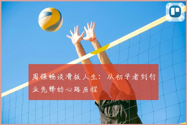 周强畅谈滑板人生：从初学者到行业先锋的心路历程