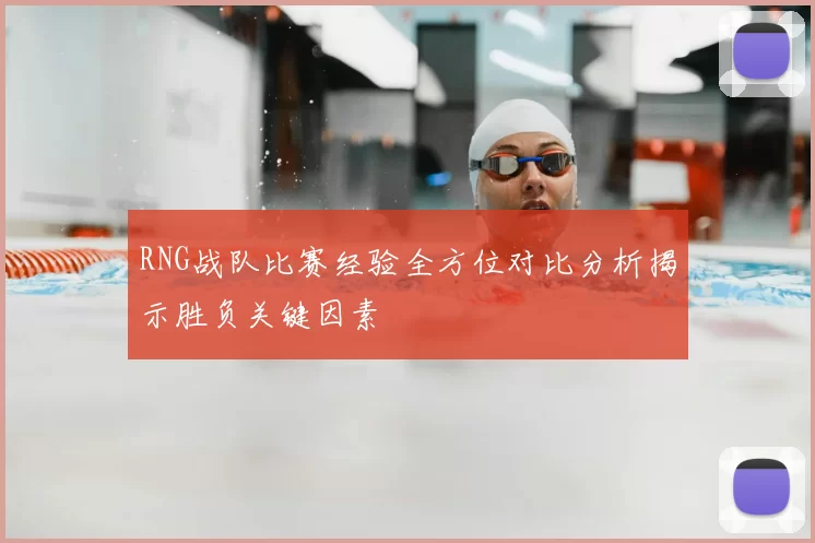 RNG战队比赛经验全方位对比分析揭示胜负关键因素