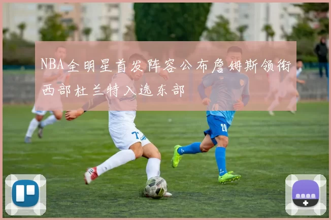 NBA全明星首发阵容公布詹姆斯领衔西部杜兰特入选东部