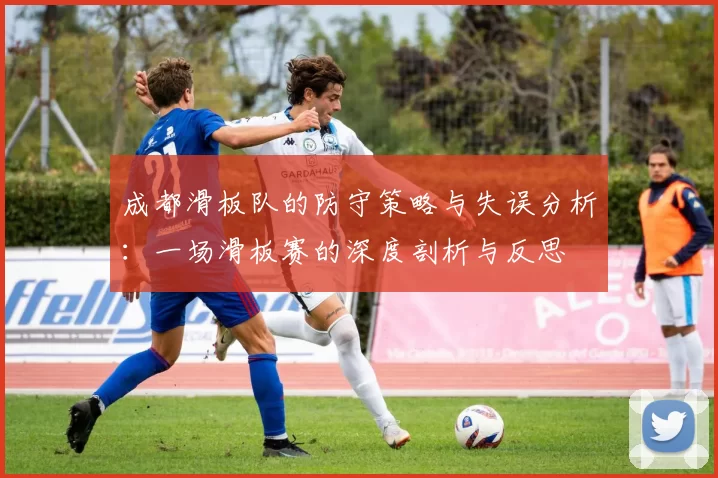 成都滑板队的防守策略与失误分析：一场滑板赛的深度剖析与反思