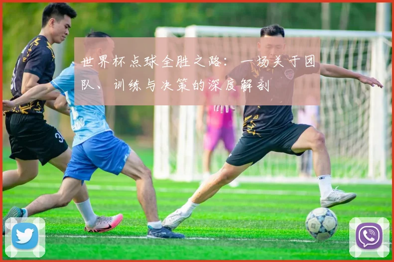 世界杯点球全胜之路：一场关于团队、训练与决策的深度解剖
