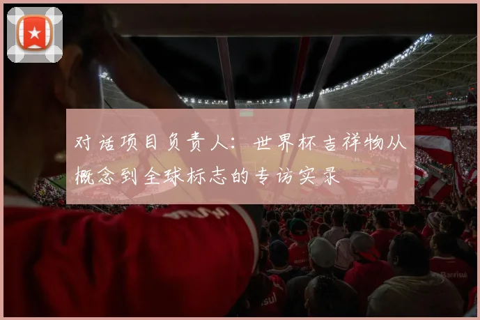 对话项目负责人：世界杯吉祥物从概念到全球标志的专访实录