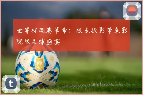 世界杯观赛革命：极米投影带来影院级足球盛宴