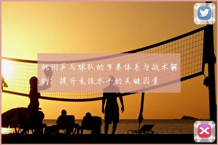 杭州乒乓球队的节奏体系与战术解析：提升竞技水平的关键因素