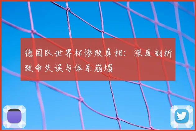 德国队世界杯惨败真相：深度剖析致命失误与体系崩塌