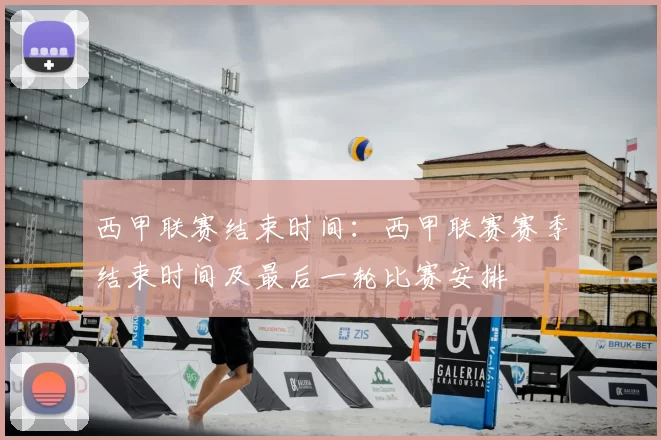 西甲联赛结束时间：西甲联赛赛季结束时间及最后一轮比赛安排