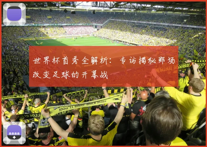 世界杯首秀全解析：专访揭秘那场改变足球的开幕战