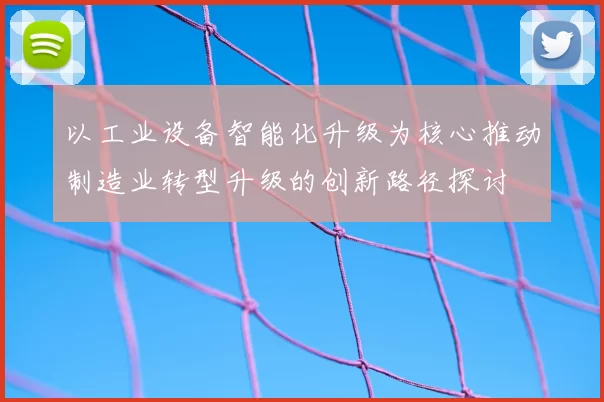 以工业设备智能化升级为核心推动制造业转型升级的创新路径探讨