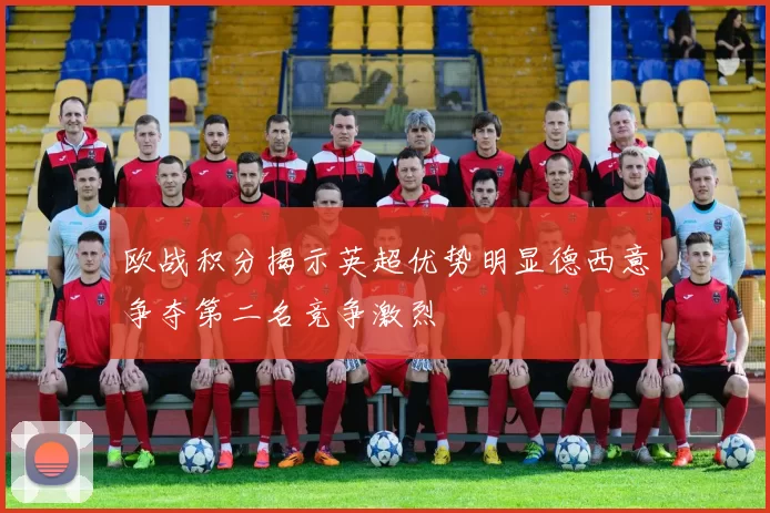 欧战积分揭示英超优势明显德西意争夺第二名竞争激烈