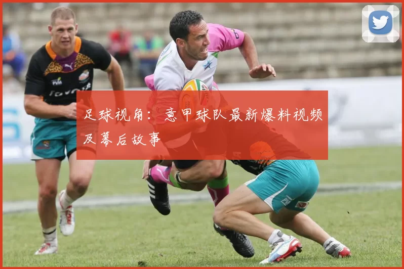足球视角：意甲球队最新爆料视频及幕后故事