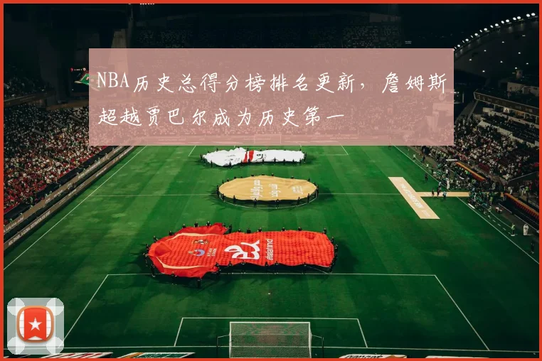 NBA历史总得分榜排名更新，詹姆斯超越贾巴尔成为历史第一