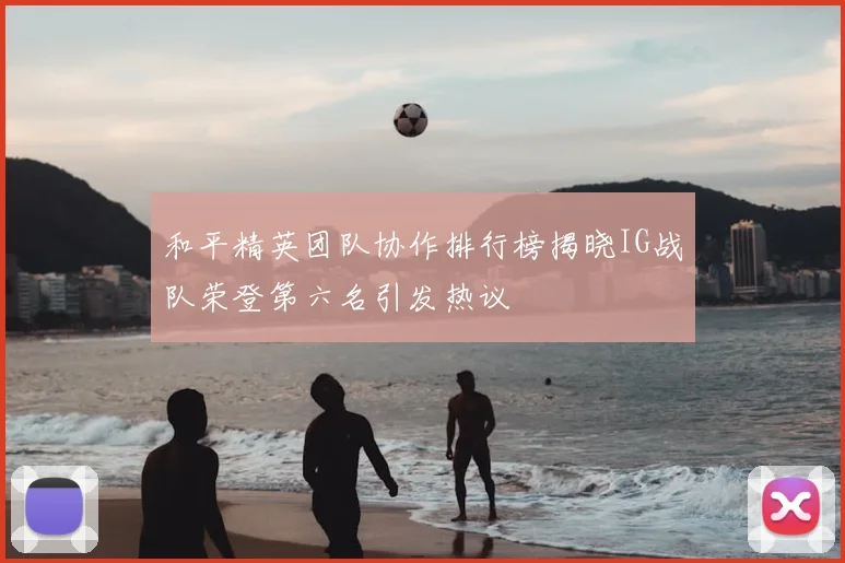 和平精英团队协作排行榜揭晓IG战队荣登第六名引发热议