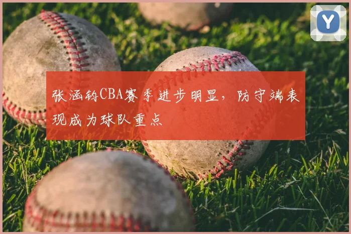 张涵钧CBA赛季进步明显，防守端表现成为球队重点