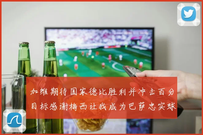 加维期待国家德比胜利并冲击百分目标感谢梅西让我成为巴萨忠实球迷