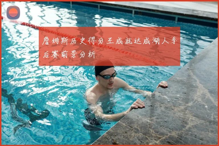 詹姆斯历史得分王成就达成湖人季后赛前景分析