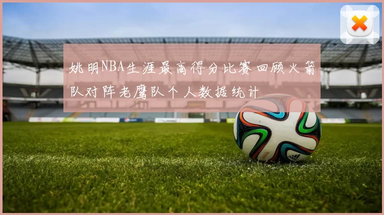 姚明NBA生涯最高得分比赛回顾火箭队对阵老鹰队个人数据统计