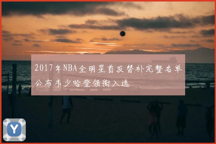 2017年NBA全明星首发替补完整名单公布韦少哈登领衔入选