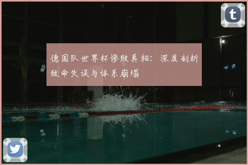 德国队世界杯惨败真相：深度剖析致命失误与体系崩塌
