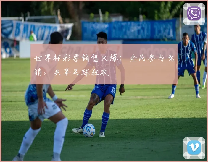 世界杯彩票销售火爆：全民参与竞猜，共享足球狂欢