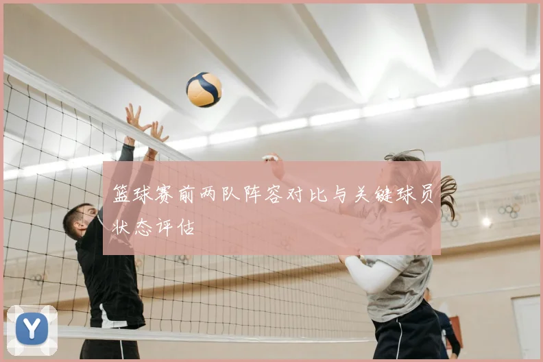 篮球赛前两队阵容对比与关键球员状态评估