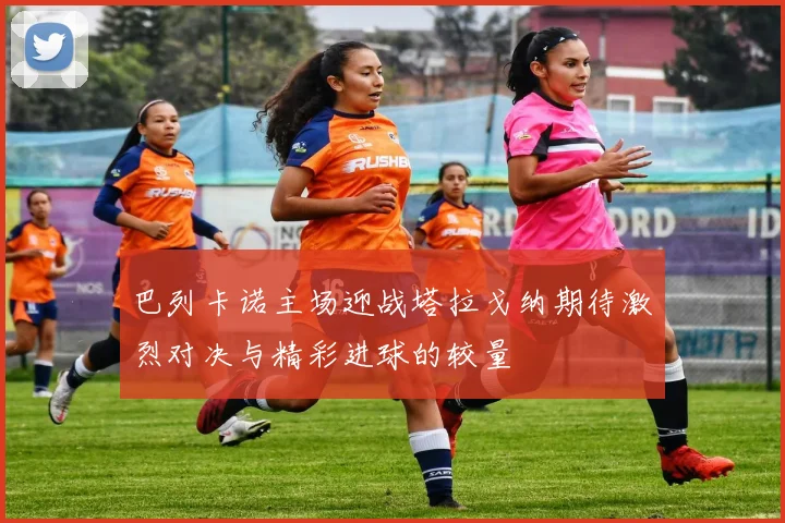 巴列卡诺主场迎战塔拉戈纳期待激烈对决与精彩进球的较量