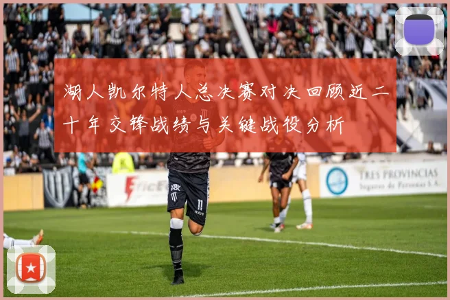 湖人凯尔特人总决赛对决回顾近二十年交锋战绩与关键战役分析