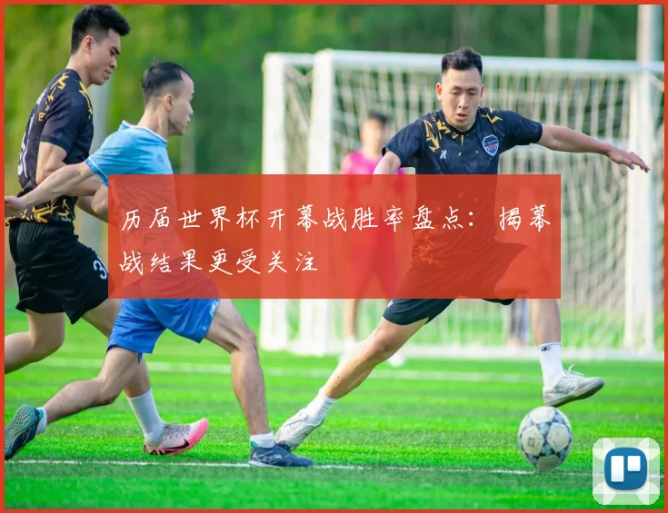历届世界杯开幕战胜率盘点：揭幕战结果更受关注